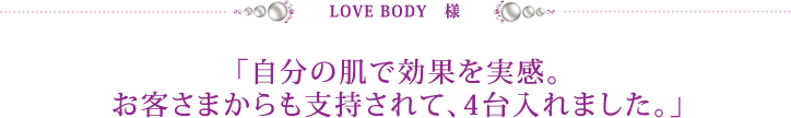 LOVE BODY様　「自分の肌で効果を実感。お客さまからも支持されて、4台入れました。」