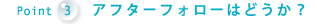 Point3 アフターフォローはどうか？